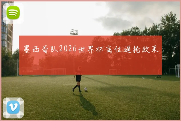 墨西哥队2026世界杯高位逼抢效果