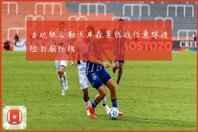 吉达联合勒沃库森复仇战任意球造险打崩防线