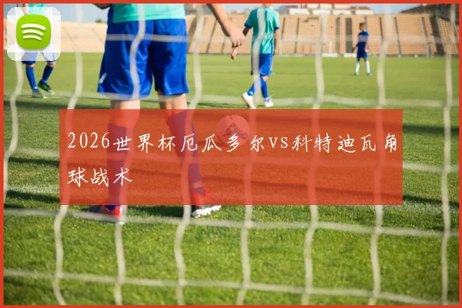 2026世界杯厄瓜多尔vs科特迪瓦角球战术