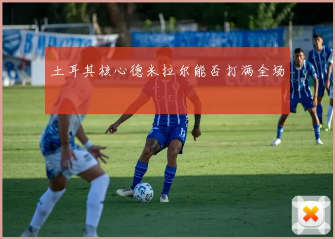 土耳其核心德米拉尔能否打满全场