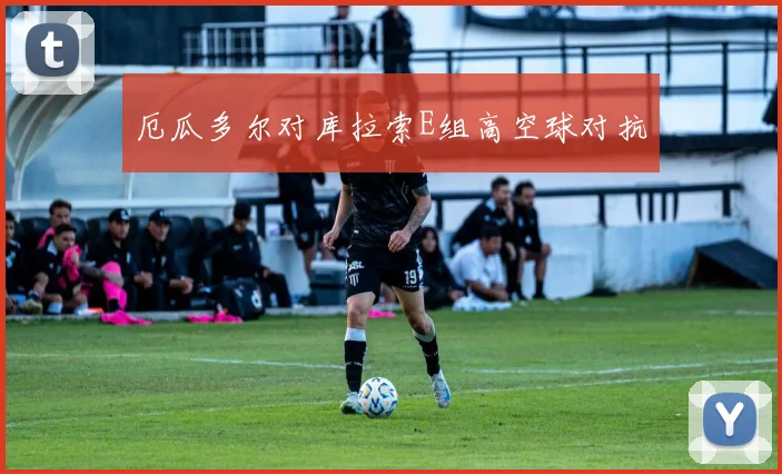 厄瓜多尔对库拉索E组高空球对抗