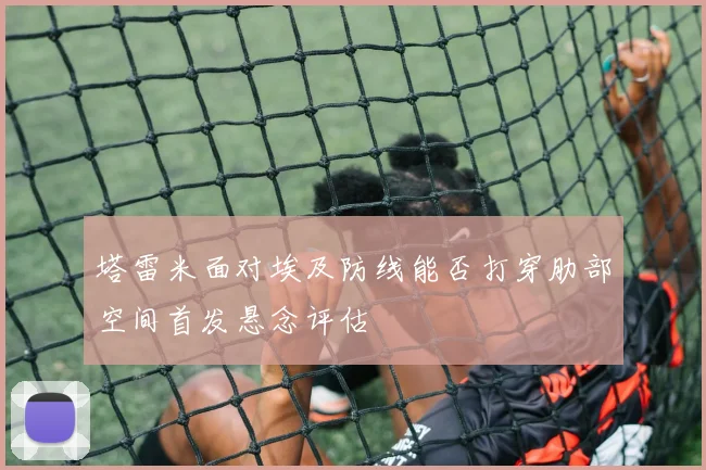 塔雷米面对埃及防线能否打穿肋部空间首发悬念评估