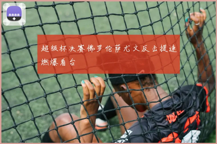 超级杯决赛佛罗伦萨尤文反击提速燃爆看台