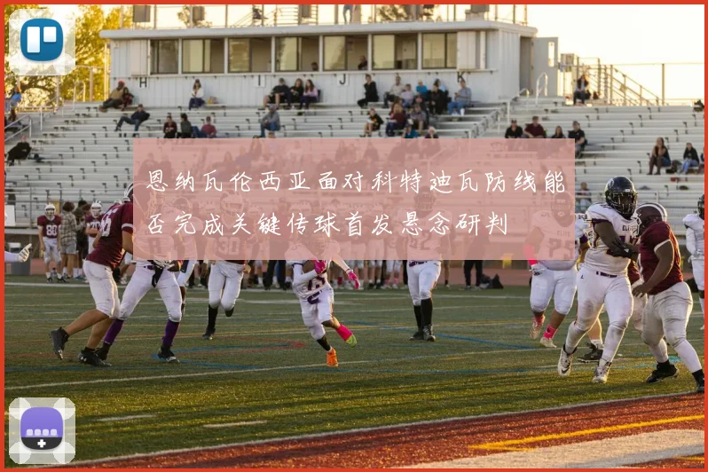 恩纳瓦伦西亚面对科特迪瓦防线能否完成关键传球首发悬念研判