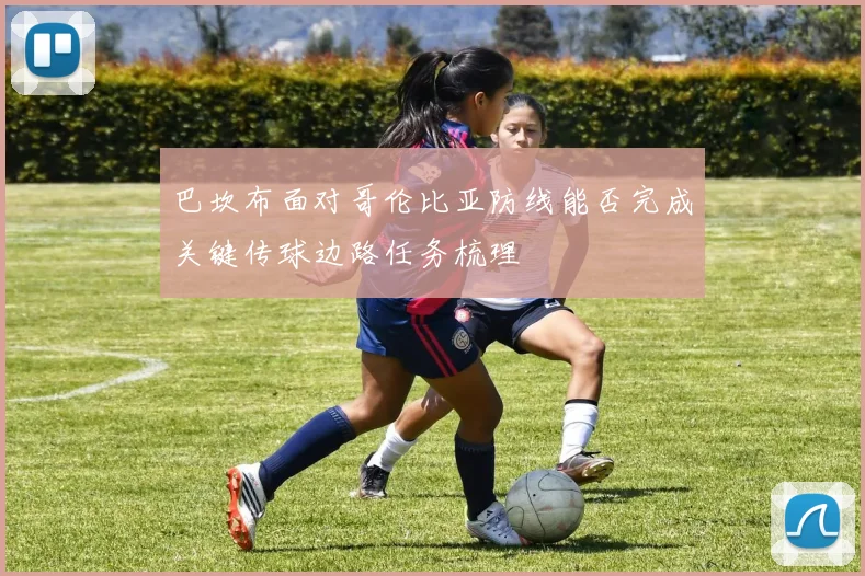 巴坎布面对哥伦比亚防线能否完成关键传球边路任务梳理