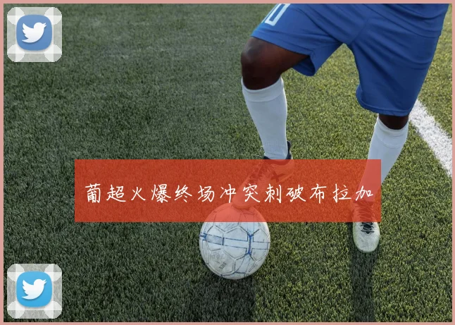葡超火爆终场冲突刺破布拉加