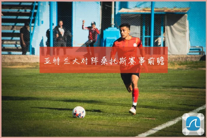 亚特兰大对阵桑托斯赛事前瞻