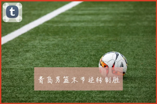 青岛男篮末节逆转制胜