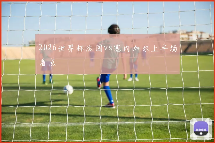 2026世界杯法国vs塞内加尔上半场看点