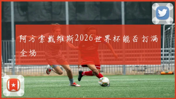 阿方索戴维斯2026世界杯能否打满全场