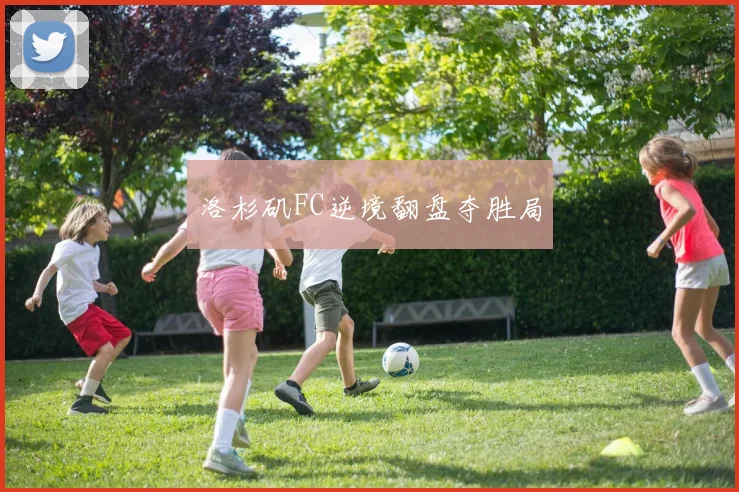 洛杉矶FC逆境翻盘夺胜局
