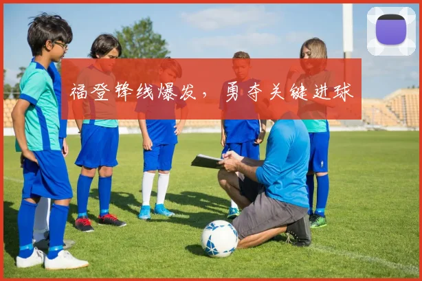 福登锋线爆发,勇夺关键进球