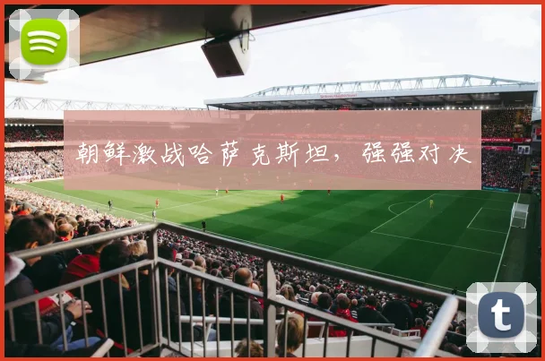 朝鲜激战哈萨克斯坦，强强对决