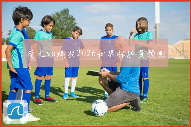 荷兰vs瑞典2026世界杯胜负预测