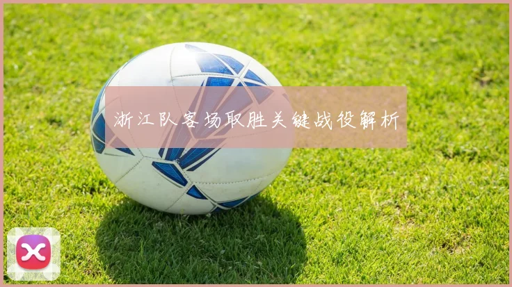 浙江队客场取胜关键战役解析