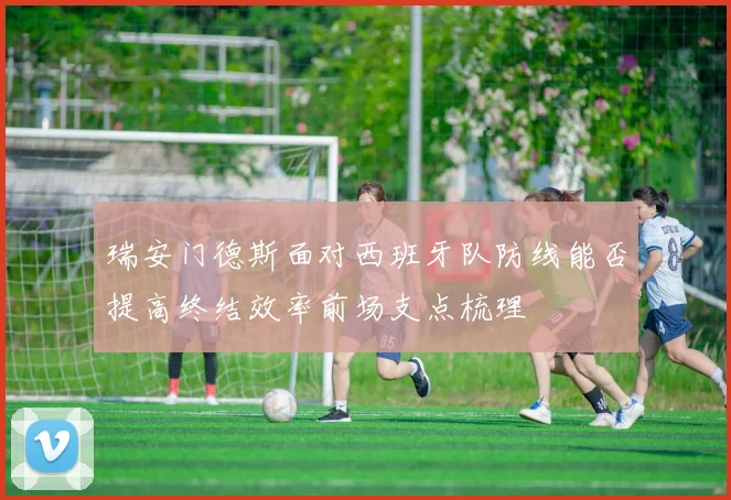 瑞安门德斯面对西班牙队防线能否提高终结效率前场支点梳理