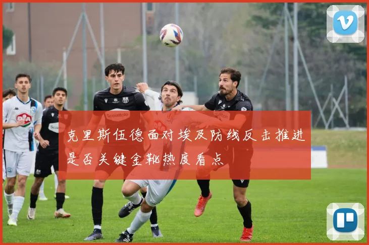 克里斯伍德面对埃及防线反击推进是否关键金靴热度看点