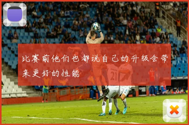 比赛前他们也都说自己的升级会带来更好的性能