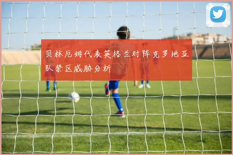 贝林厄姆代表英格兰对阵克罗地亚队禁区威胁分析