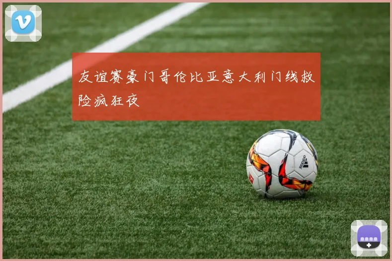 友谊赛豪门哥伦比亚意大利门线救险疯狂夜