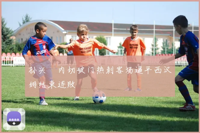 孙兴慜内切破门热刺客场逼平西汉姆结束连败