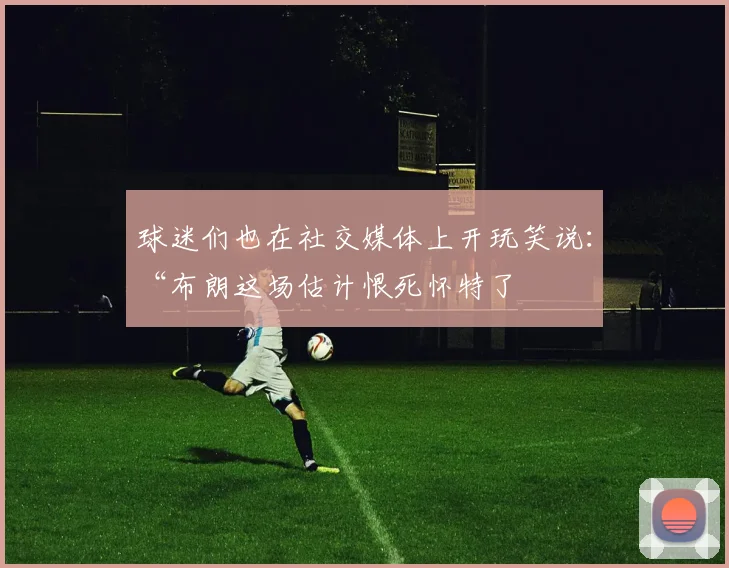 球迷们也在社交媒体上开玩笑说：“布朗这场估计恨死怀特了