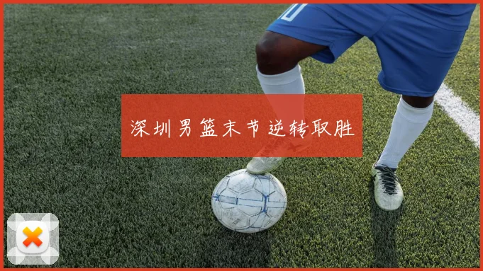 深圳男篮末节逆转取胜