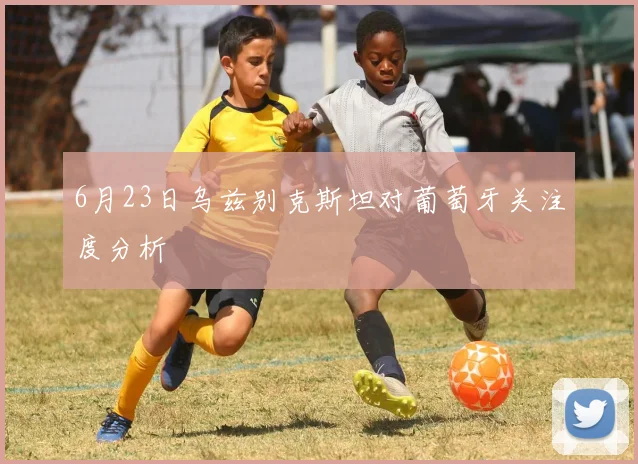6月23日乌兹别克斯坦对葡萄牙关注度分析