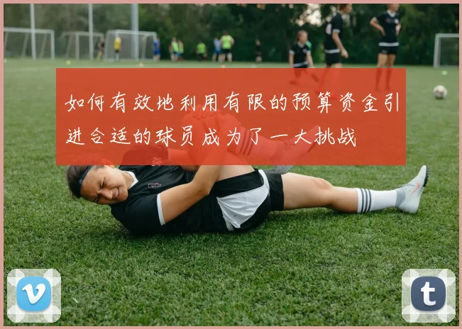 如何有效地利用有限的预算资金引进合适的球员成为了一大挑战