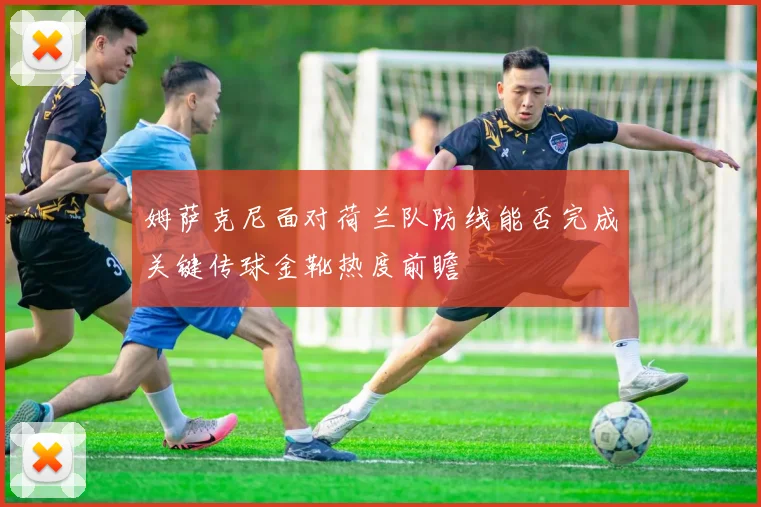 姆萨克尼面对荷兰队防线能否完成关键传球金靴热度前瞻