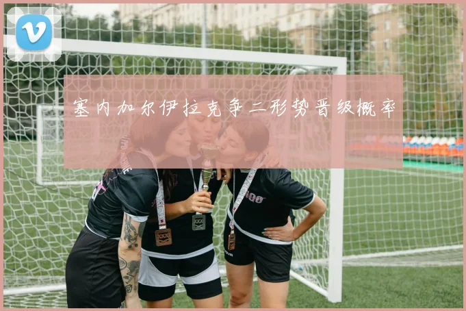 塞内加尔伊拉克争二形势晋级概率