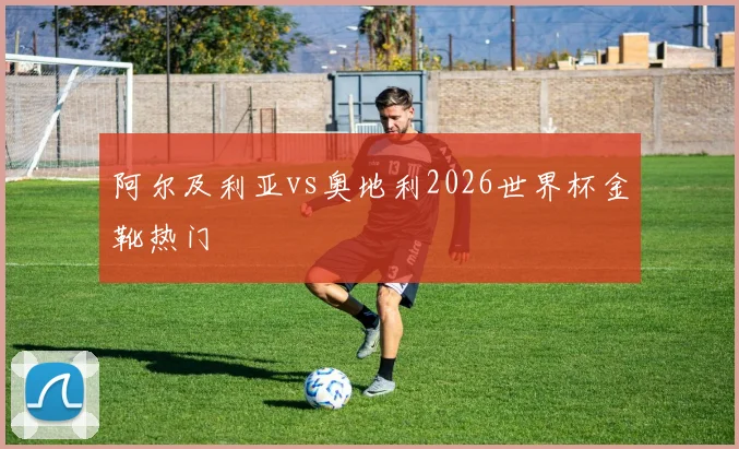 阿尔及利亚vs奥地利2026世界杯金靴热门