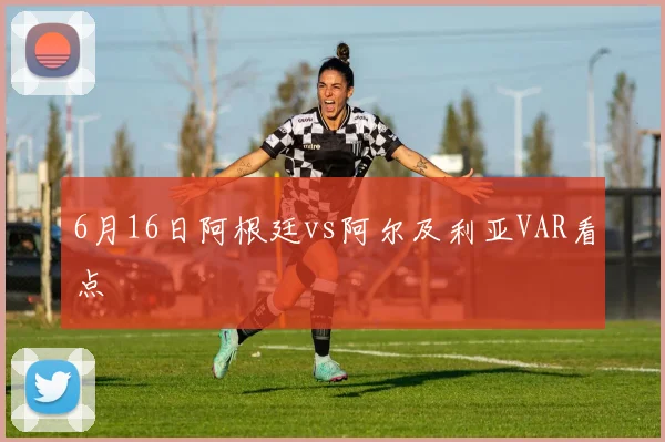 6月16日阿根廷vs阿尔及利亚VAR看点