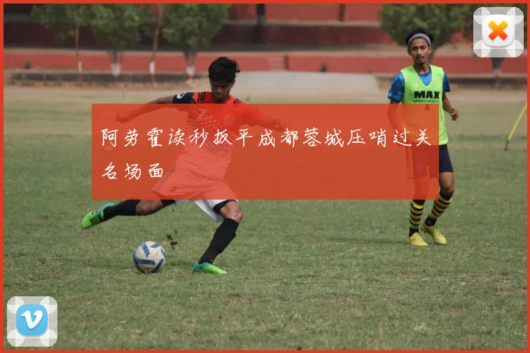 阿劳霍读秒扳平成都蓉城压哨过关名场面