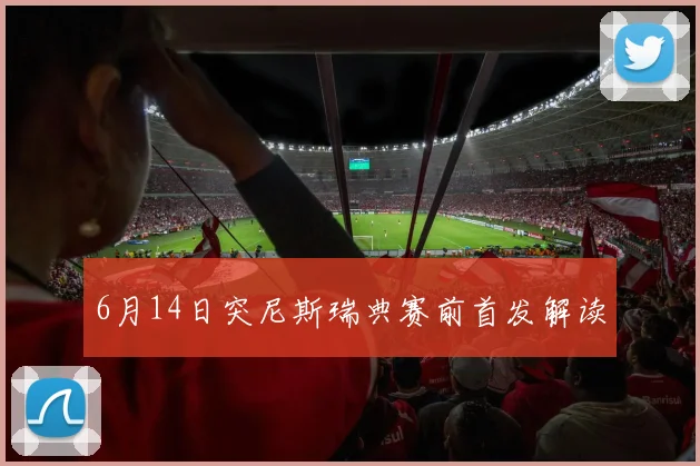 6月14日突尼斯瑞典赛前首发解读
