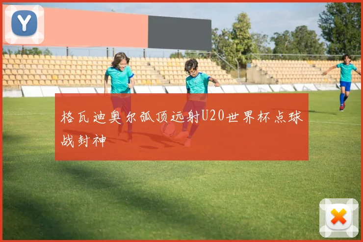 格瓦迪奥尔弧顶远射U20世界杯点球战封神