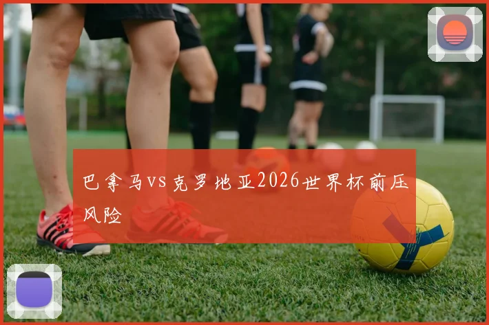 巴拿马vs克罗地亚2026世界杯前压风险