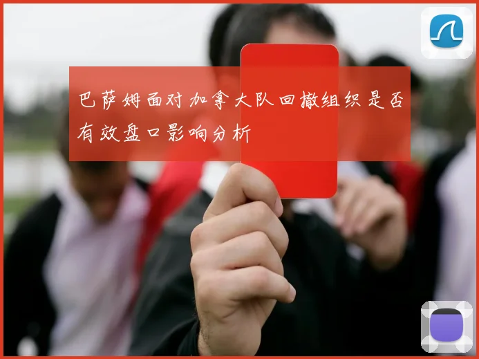 巴萨姆面对加拿大队回撤组织是否有效盘口影响分析
