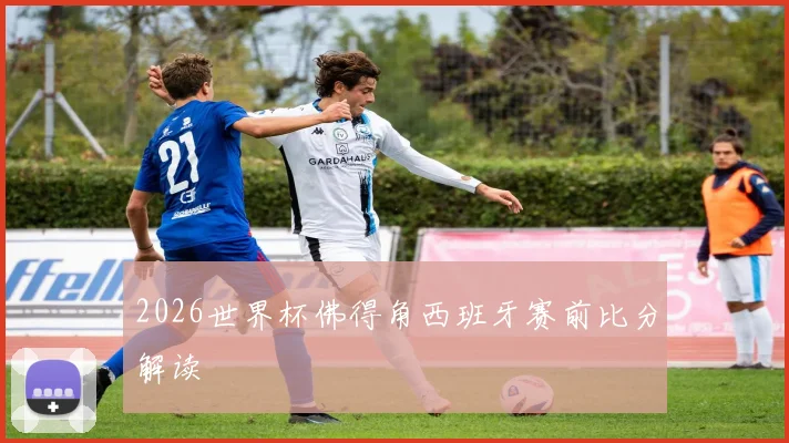 2026世界杯佛得角西班牙赛前比分解读