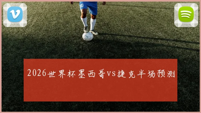 2026世界杯墨西哥vs捷克半场预测