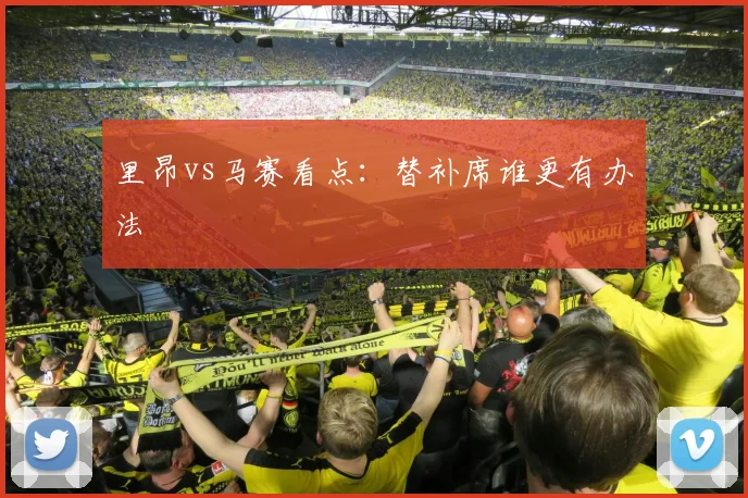 里昂vs马赛看点：替补席谁更有办法