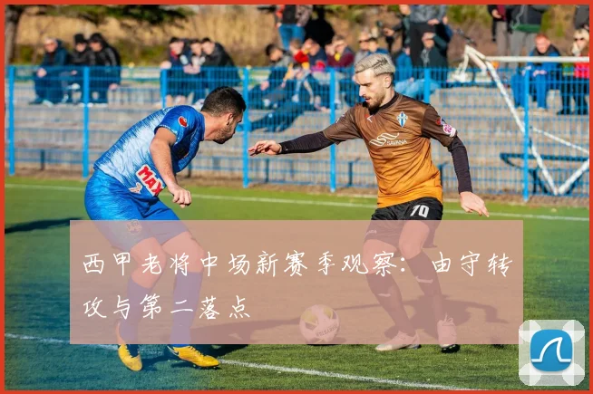 西甲老将中场新赛季观察：由守转攻与第二落点