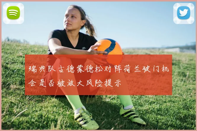 瑞典队古德蒙德松对阵荷兰破门机会是否被放大风险提示