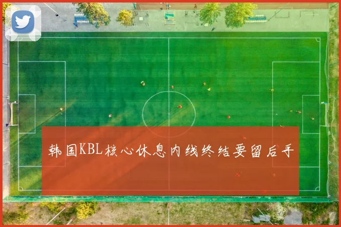 韩国KBL核心休息内线终结要留后手