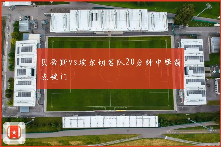 贝蒂斯vs埃尔切客队20分钟中锋前点破门