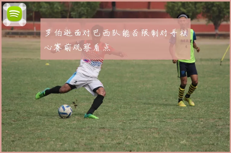 罗伯逊面对巴西队能否限制对手核心赛前观察看点