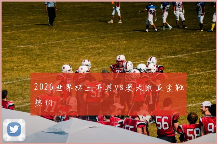 2026世界杯土耳其vs澳大利亚金靴热门