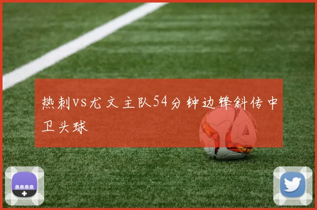 热刺vs尤文主队54分钟边锋斜传中卫头球