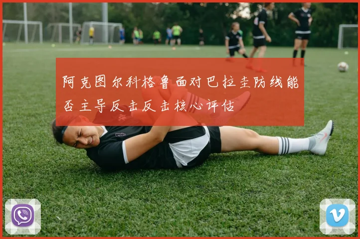 阿克图尔科格鲁面对巴拉圭防线能否主导反击反击核心评估