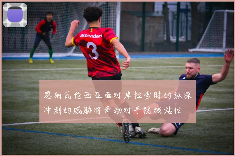 恩纳瓦伦西亚面对库拉索时的纵深冲刺的威胁将牵动对手防线站位